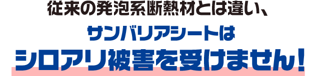 従来の発泡系断熱材とは違い、サンバリアシートはシロアリ被害を受けません！